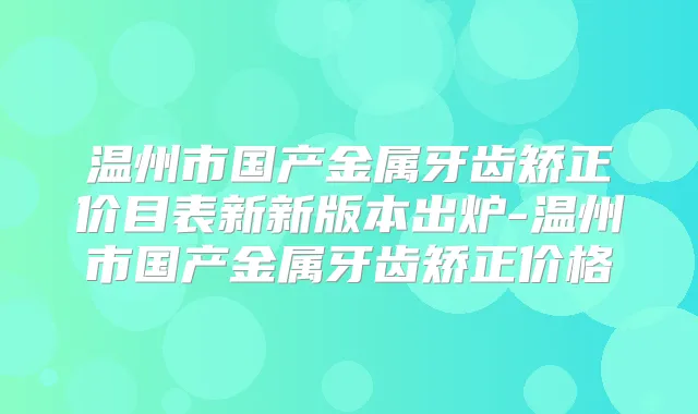 温州市国产金属牙齿矫正价目表新新版本出炉-温州市国产金属牙齿矫正价格