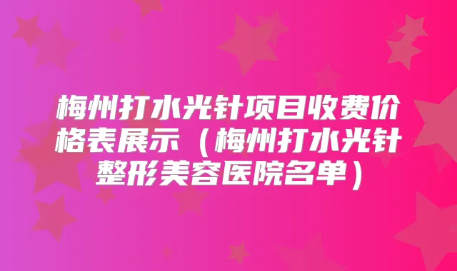 梅州打水光针项目收费价格表展示(梅州打水光针整形美容医院名单)
