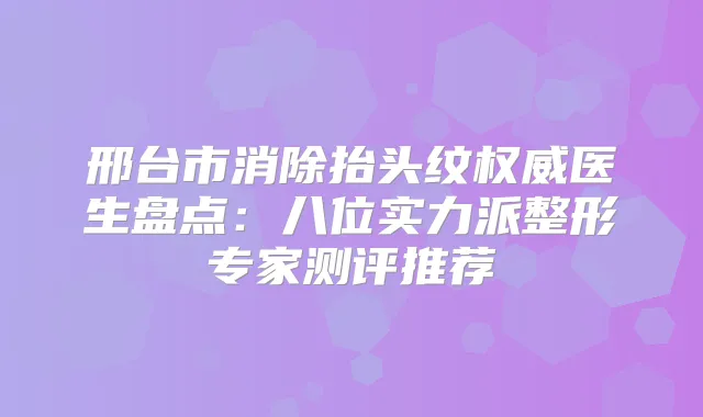 邢台市消除抬头纹医生盘点：八位实力派整形专家测评推荐