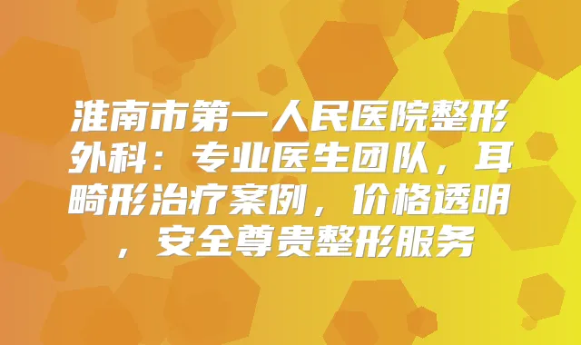 淮南市第一人民医院整形外科：专业医生团队，耳畸形案例，价格透明，安全尊贵整形服务