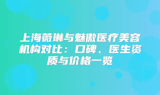 上海薇琳与魅傲医疗美容机构对比:口碑、医生资质与价格一览