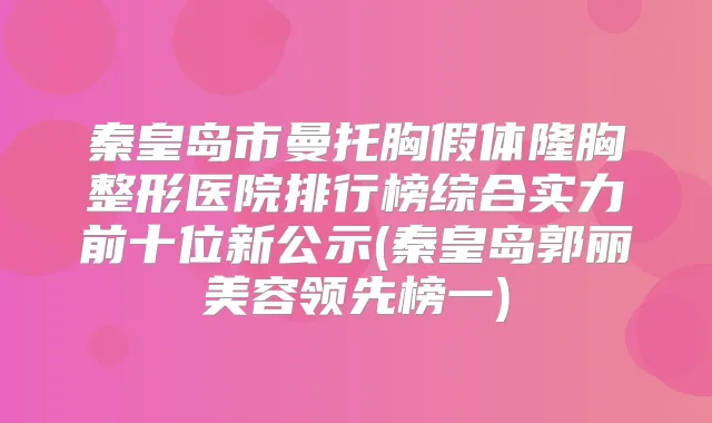秦皇岛市曼托胸假体隆胸整形医院排行榜综合实力前十位新公示(秦皇岛郭丽美容领先榜一)