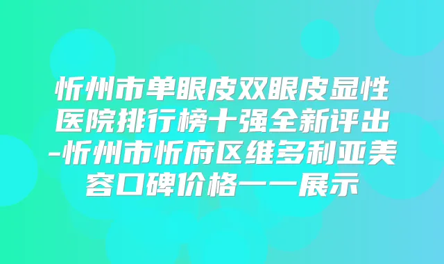 忻州市单眼皮双眼皮显性医院排行榜十强全新评出-忻州市忻府区维多利亚美容口碑价格一一展示