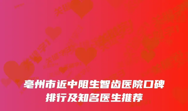 亳州市近中阻生智齿医院口碑排行及知名医生推荐
