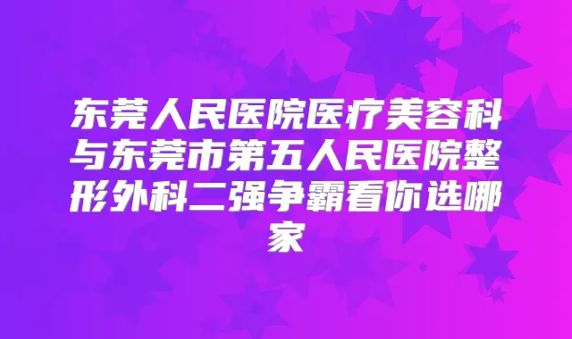东莞人民医院医疗美容科与东莞市第五人民医院整形外科二强争霸看你选哪家