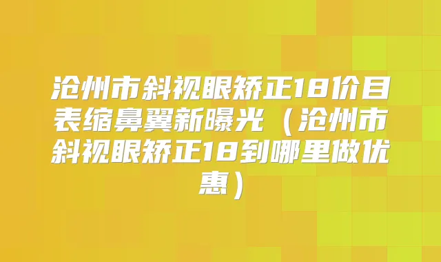 沧州市斜视眼矫正18价目表缩鼻翼新曝光（沧州市斜视眼矫正18到哪里做优惠）