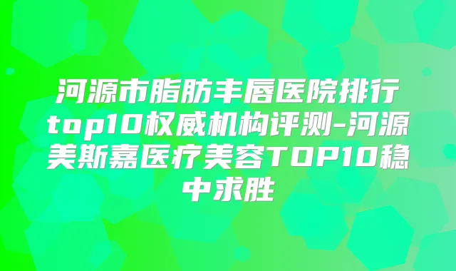 河源市脂肪丰唇医院排行top10机构评测-河源美斯嘉医疗美容TOP10稳中求胜