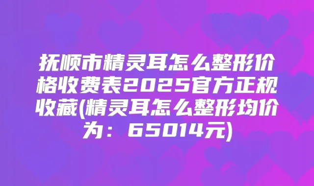 抚顺市怎么整形价格收费表2025官方正规收藏(怎么整形均价为：65014元)