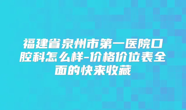 福建省泉州市第一医院口腔科怎么样-价格价位表全面的快来收藏