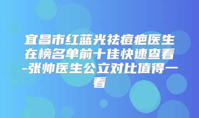 宜昌市红蓝光祛痘疤医生在榜名单前十佳快速查看-张帅医生公立对比值得一看