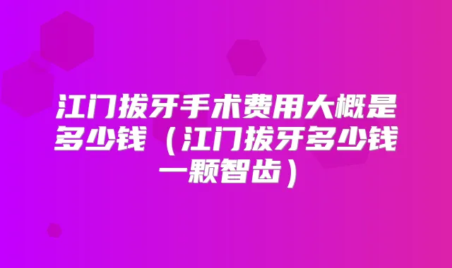 江门拔牙手术费用大概是多少钱（江门拔牙多少钱一颗智齿）