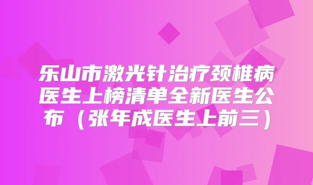 乐山市激光针颈椎病医生上榜清单全新医生公布（张年成医生上前三）
