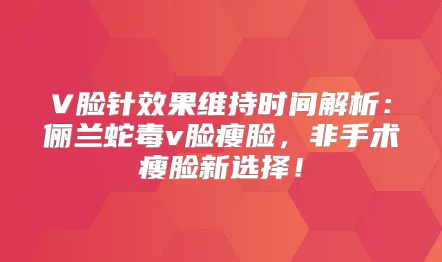 V脸针效果维持时间解析：俪兰蛇毒v脸瘦脸，非手术瘦脸新选择！