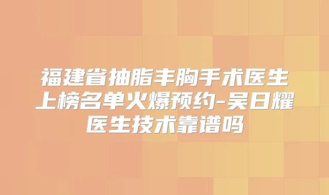 福建省抽脂丰胸手术医生上榜名单火爆预约-吴日耀医生技术靠谱吗