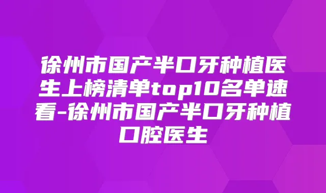 徐州市国产半口牙种植医生上榜清单top10名单速看-徐州市国产半口牙种植口腔医生