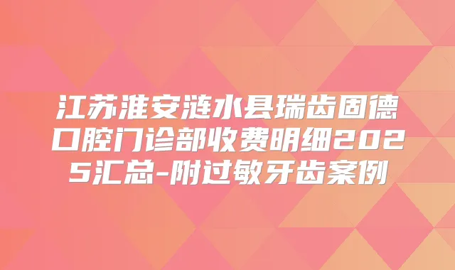 江苏淮安涟水县瑞齿固德口腔门诊部收费明细2025汇总-附过敏牙齿案例