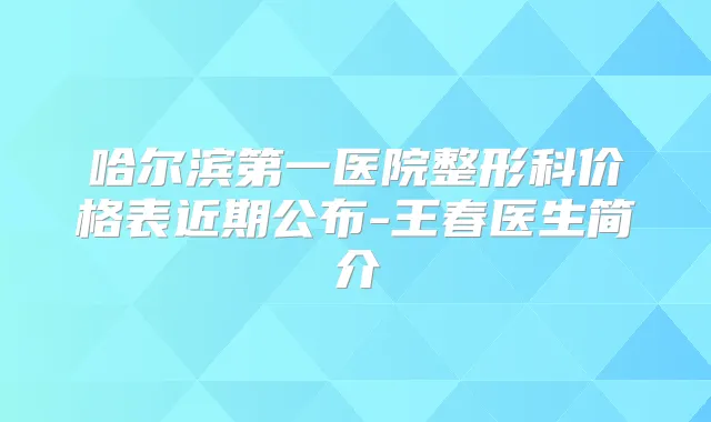哈尔滨第一医院整形科价格表近期公布-王春医生简介