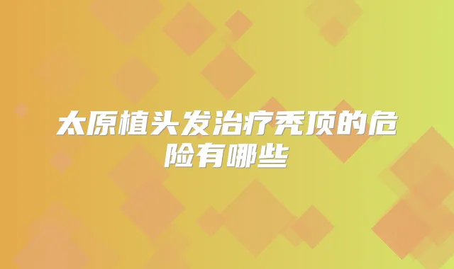 太原植头发秃顶的危险有哪些