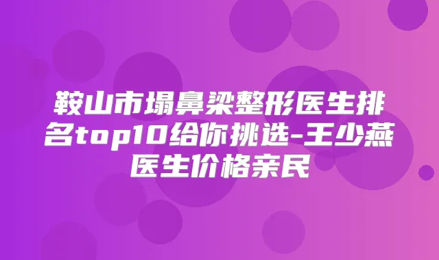 鞍山市塌鼻梁整形医生排名top10给你挑选-王少燕医生价格亲民