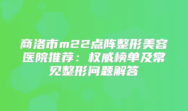 商洛市m22点阵整形美容医院推荐：榜单及常见整形问题解答