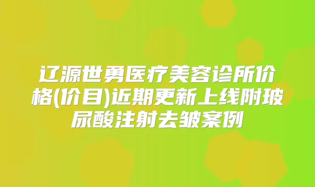 辽源世勇医疗美容诊所价格(价目)近期更新上线附玻尿酸注射去皱案例