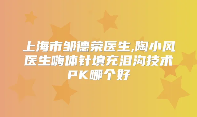 上海市邹德荣医生,陶小风医生嗨体针填充泪沟技术PK哪个好