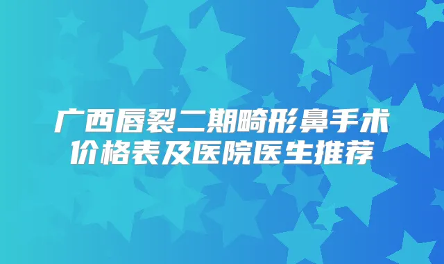 广西唇裂二期畸形鼻手术价格表及医院医生推荐