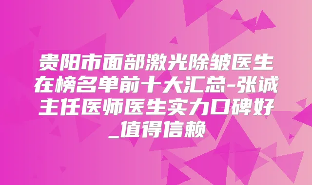 贵阳市面部激光除皱医生在榜名单前十大汇总-张诚主任医师医生实力口碑好_值得信赖