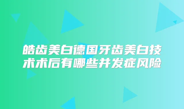 皓齿美白德国牙齿美白技术术后有哪些并发症风险