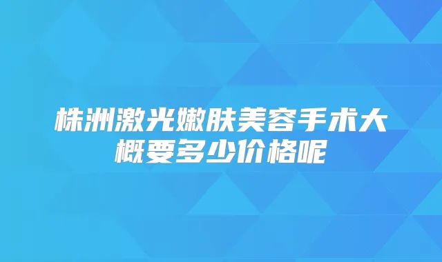 株洲激光嫩肤美容手术大概要多少价格呢