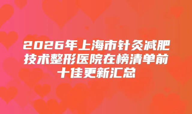 2026年上海市针灸减肥技术整形医院在榜清单前十佳更新汇总