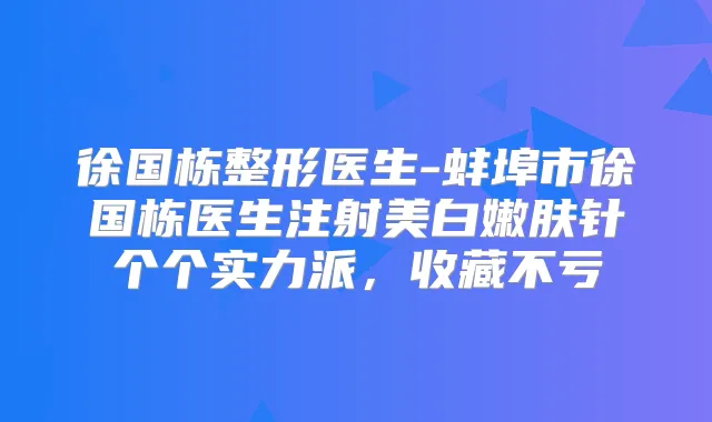徐国栋整形医生-蚌埠市徐国栋医生注射美白嫩肤针个个实力派，收藏不亏