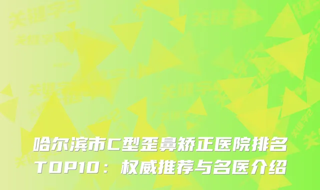 哈尔滨市C型歪鼻矫正医院排名TOP10：推荐与名医介绍