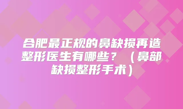 合肥正规的鼻缺损再造整形医生有哪些?(鼻部缺损整形手术)