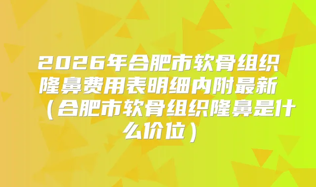 2026年合肥市软骨组织隆鼻费用表明细内附新（合肥市软骨组织隆鼻是什么价位）