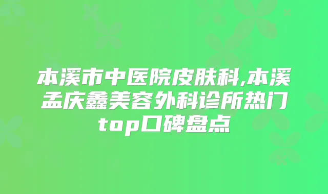 本溪市中医院皮肤科,本溪孟庆鑫美容外科诊所热门top口碑盘点