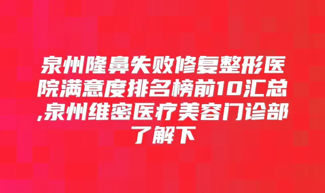 泉州隆鼻失败修复整形医院满意度排名榜前10汇总,泉州维密医疗美容门诊部了解下