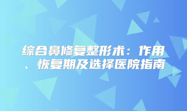 综合鼻修复整形术：作用、恢复期及选择医院指南