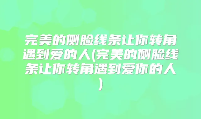 的侧脸线条让你转角遇到爱的人(的侧脸线条让你转角遇到爱你的人)