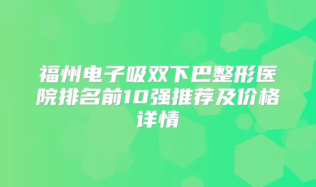 福州电子吸双下巴整形医院排名前10强推荐及价格详情