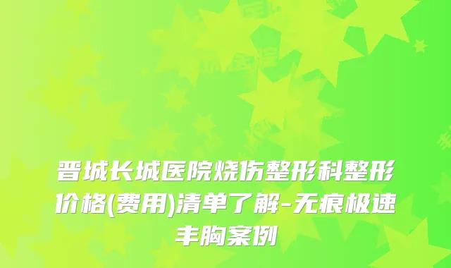 晋城长城医院烧伤整形科整形价格(费用)清单了解-无痕极速丰胸案例