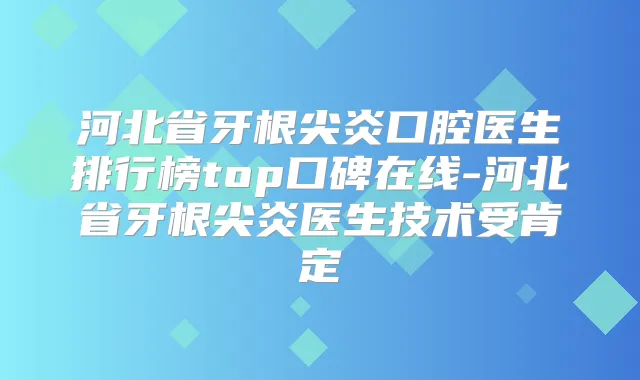 河北省牙根尖炎口腔医生排行榜top口碑在线-河北省牙根尖炎医生技术受肯定