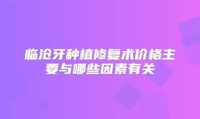 临沧牙种植修复术价格主要与哪些因素有关