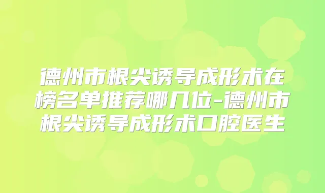 德州市根尖诱导成形术在榜名单推荐哪几位-德州市根尖诱导成形术口腔医生