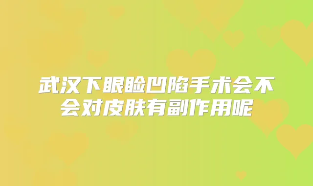 武汉下眼睑凹陷手术会不会对皮肤有副作用呢
