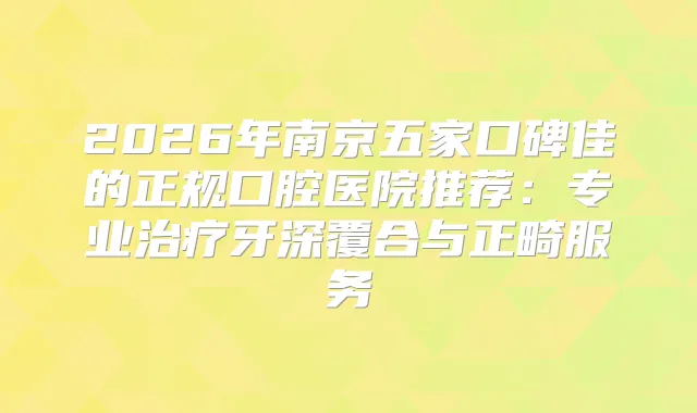 title="2026年南京五家口碑佳的正规口腔医院推荐：专业牙深覆合与正畸服务"