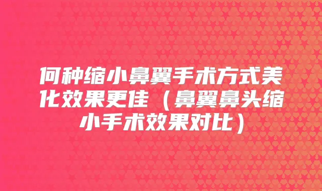 何种缩小鼻翼手术方式美化效果更佳(鼻翼鼻头缩小手术效果对比)