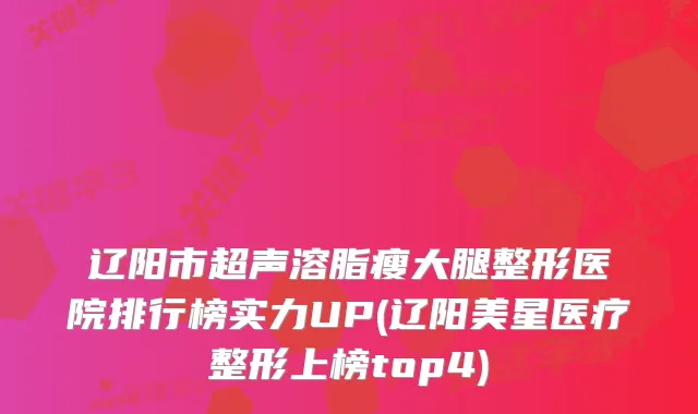 辽阳市超声溶脂瘦大腿整形医院排行榜实力UP(辽阳美星医疗整形上榜top4)