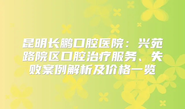 昆明长鹏口腔医院：兴苑路院区口腔服务、失败案例解析及价格一览