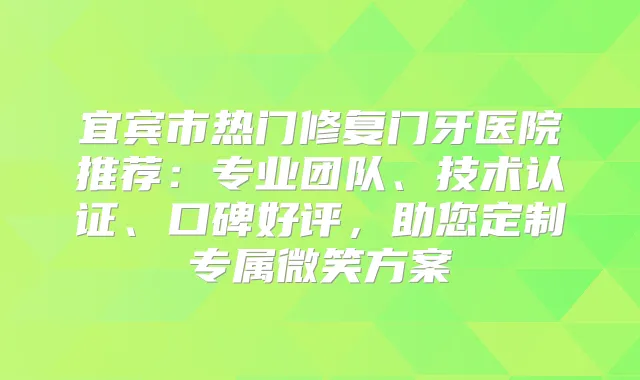 宜宾市热门修复门牙医院推荐：专业团队、技术认证、口碑好评，助您定制专属微笑方案